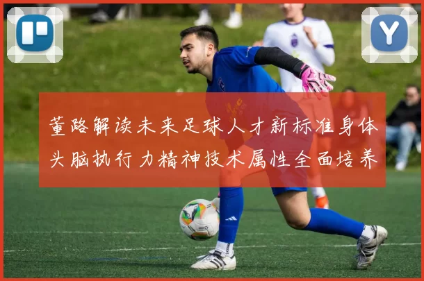 董路解读未来足球人才新标准身体头脑执行力精神技术属性全面培养体系