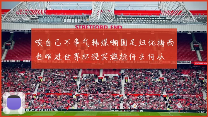 唉自己不争气韩媒嘲国足归化梅西也难进世界杯现实尴尬何去何从